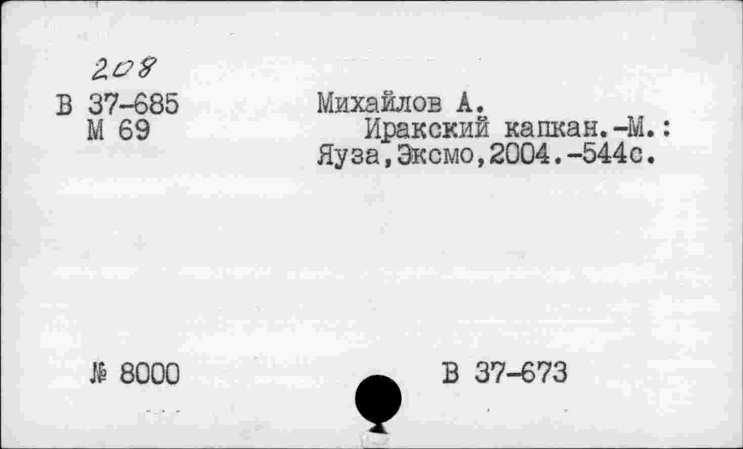 ﻿2&Я
В 37-685 М 69
Михайлов А.
Иракский капкан.-М.: Яуза,Эксмо,2004.-544с.
$ 8000
В 37-673